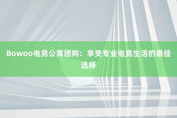 Bowoo电竞公寓团购：享受专业电竞生活的最佳选择