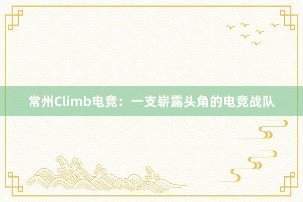 常州Climb电竞：一支崭露头角的电竞战队