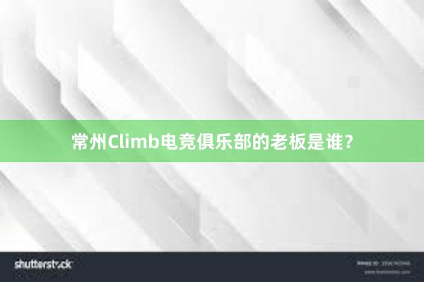 常州Climb电竞俱乐部的老板是谁？