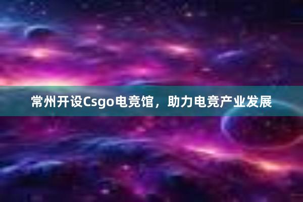 常州开设Csgo电竞馆，助力电竞产业发展