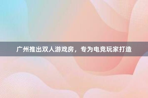 广州推出双人游戏房，专为电竞玩家打造