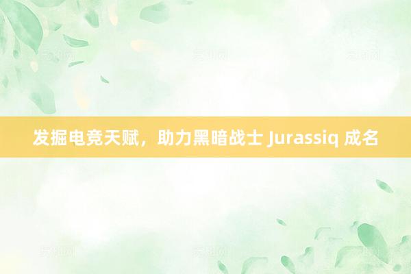 发掘电竞天赋，助力黑暗战士 Jurassiq 成名