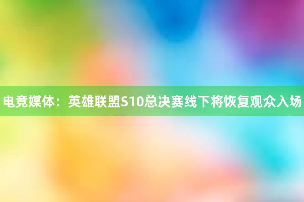 电竞媒体：英雄联盟S10总决赛线下将恢复观众入场