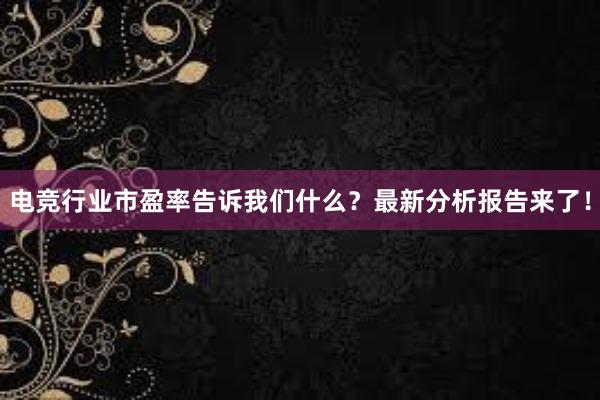 电竞行业市盈率告诉我们什么？最新分析报告来了！