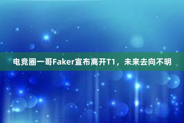 电竞圈一哥Faker宣布离开T1，未来去向不明