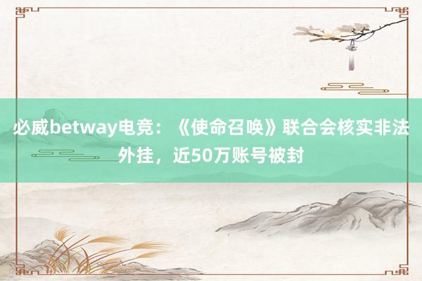 必威betway电竞：《使命召唤》联合会核实非法外挂，近50万账号被封