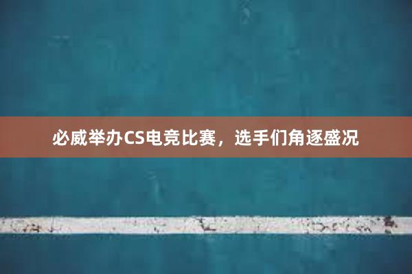 必威举办CS电竞比赛，选手们角逐盛况