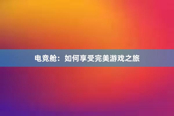 电竞舱：如何享受完美游戏之旅