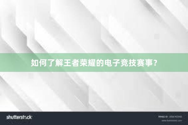 如何了解王者荣耀的电子竞技赛事？