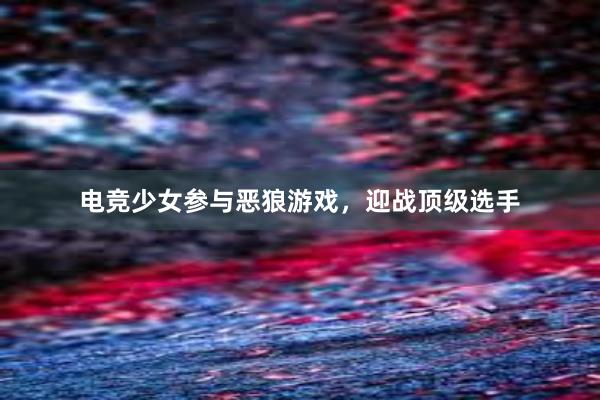 电竞少女参与恶狼游戏，迎战顶级选手