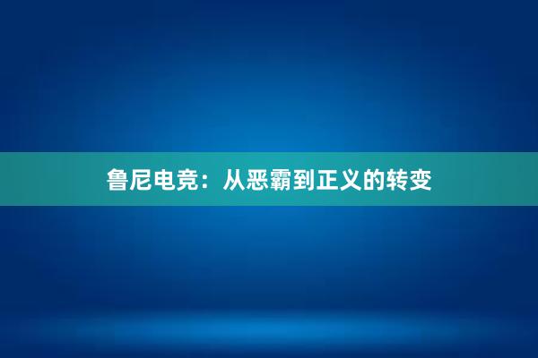 鲁尼电竞：从恶霸到正义的转变