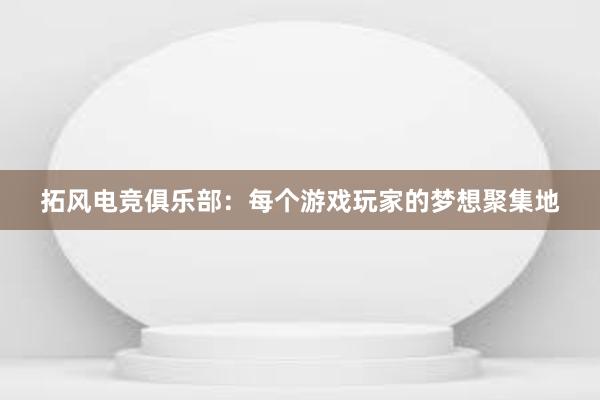 拓风电竞俱乐部：每个游戏玩家的梦想聚集地