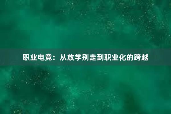 职业电竞：从放学别走到职业化的跨越