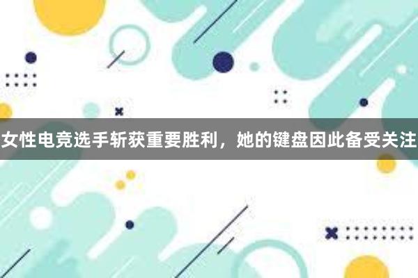 女性电竞选手斩获重要胜利，她的键盘因此备受关注