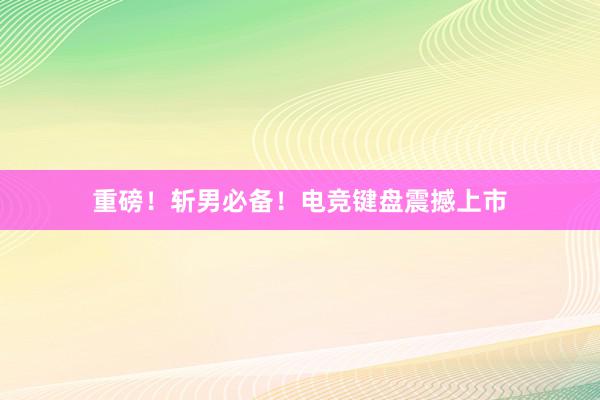 重磅！斩男必备！电竞键盘震撼上市