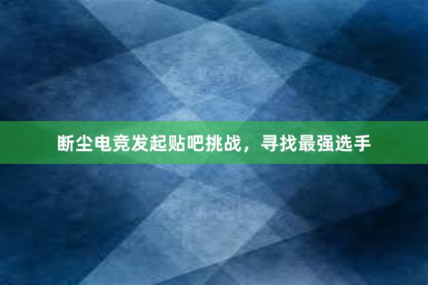 断尘电竞发起贴吧挑战，寻找最强选手