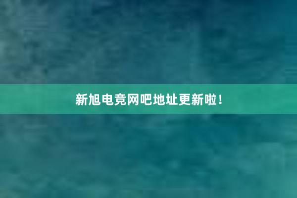 新旭电竞网吧地址更新啦！