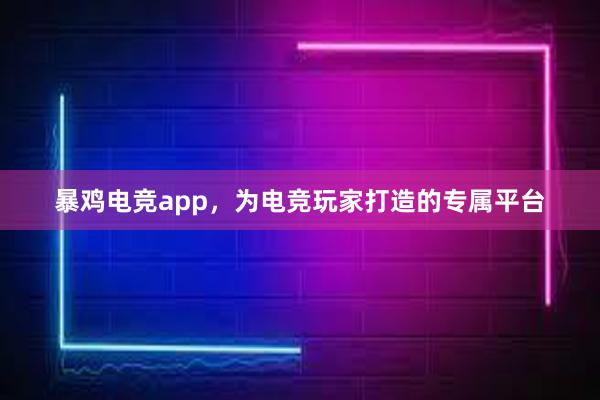 暴鸡电竞app，为电竞玩家打造的专属平台