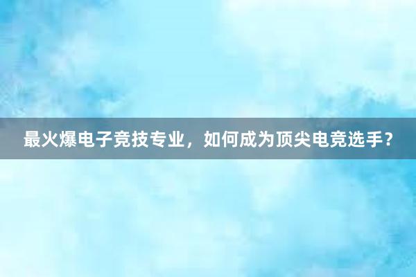 最火爆电子竞技专业，如何成为顶尖电竞选手？