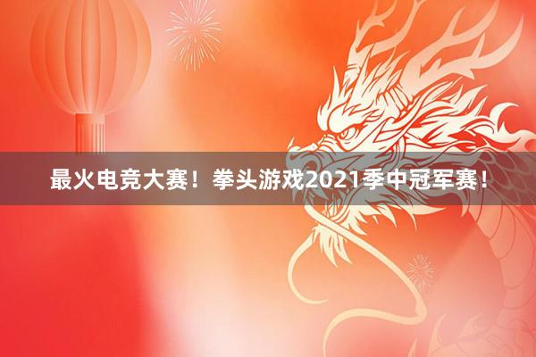 最火电竞大赛！拳头游戏2021季中冠军赛！