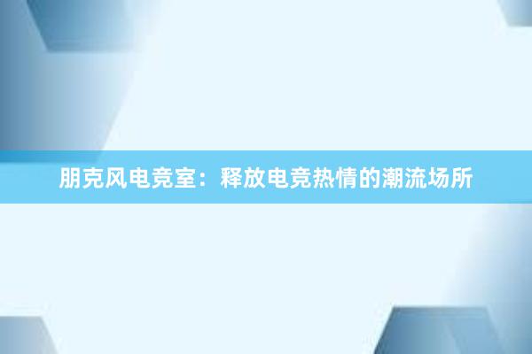 朋克风电竞室：释放电竞热情的潮流场所