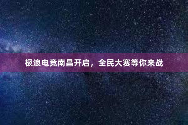 极浪电竞南昌开启，全民大赛等你来战