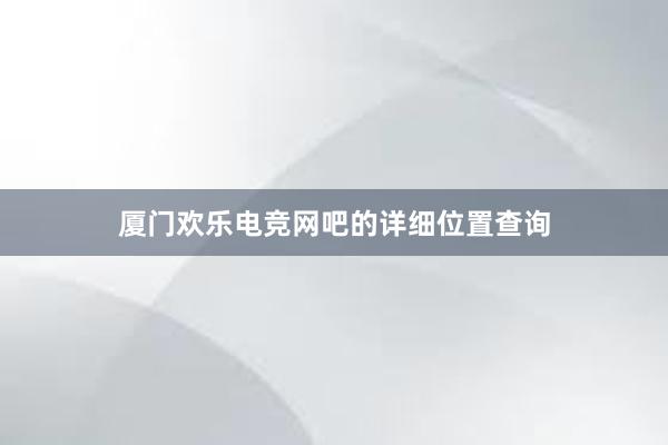 厦门欢乐电竞网吧的详细位置查询