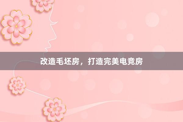 改造毛坯房，打造完美电竞房