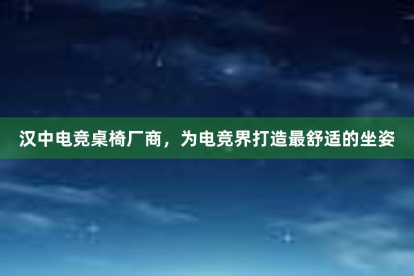 汉中电竞桌椅厂商，为电竞界打造最舒适的坐姿