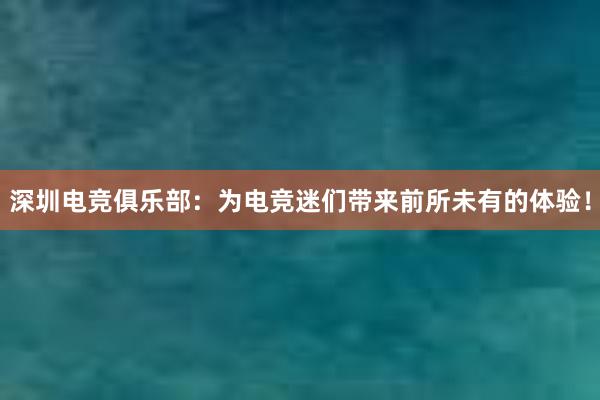 深圳电竞俱乐部：为电竞迷们带来前所未有的体验！