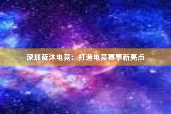 深圳蓝沐电竞：打造电竞赛事新亮点