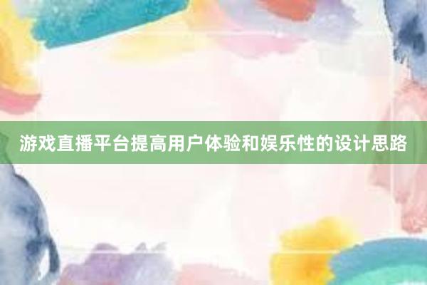 游戏直播平台提高用户体验和娱乐性的设计思路