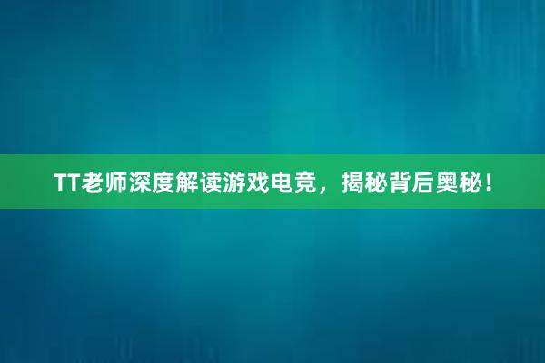 TT老师深度解读游戏电竞，揭秘背后奥秘！