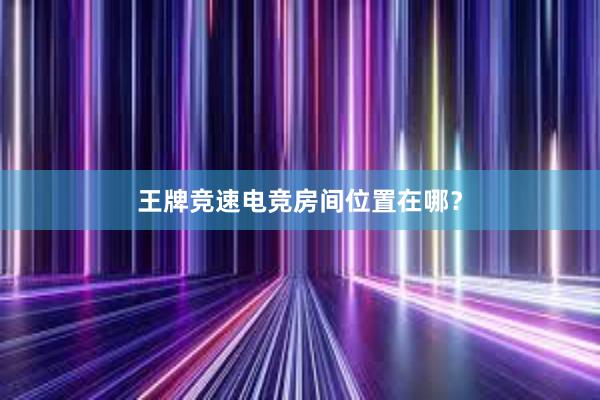 王牌竞速电竞房间位置在哪？