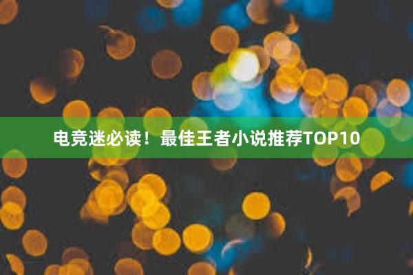 电竞迷必读！最佳王者小说推荐TOP10