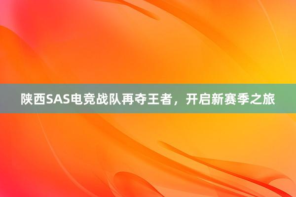 陕西SAS电竞战队再夺王者，开启新赛季之旅