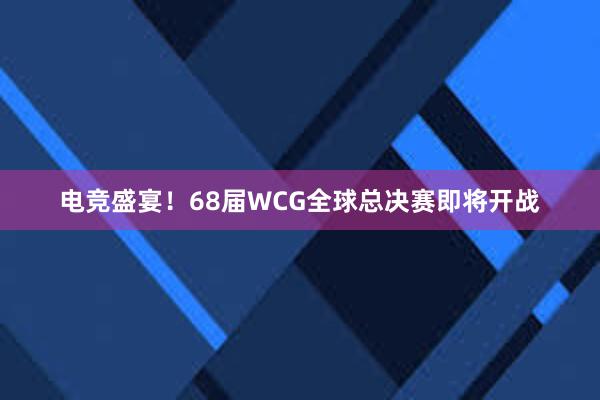 电竞盛宴！68届WCG全球总决赛即将开战