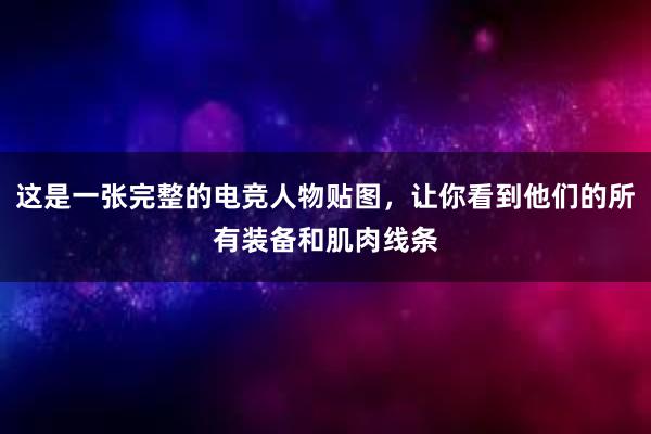 这是一张完整的电竞人物贴图，让你看到他们的所有装备和肌肉线条