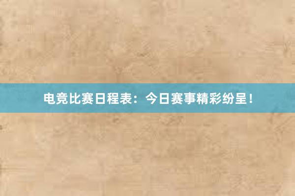 电竞比赛日程表：今日赛事精彩纷呈！