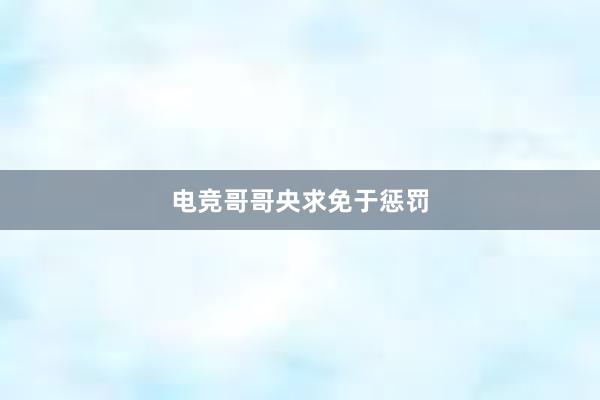 电竞哥哥央求免于惩罚