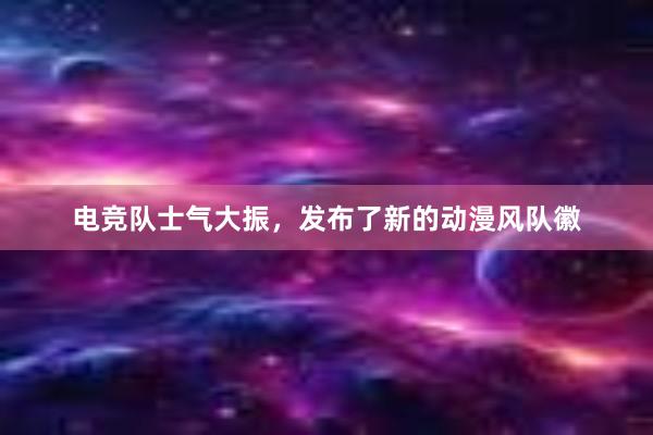 电竞队士气大振，发布了新的动漫风队徽