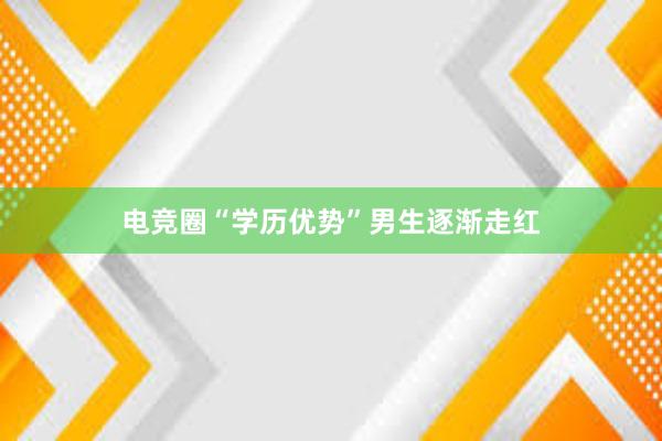 电竞圈“学历优势”男生逐渐走红