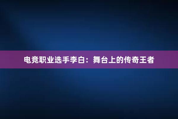 电竞职业选手李白：舞台上的传奇王者