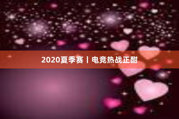 2020夏季赛丨电竞热战正酣