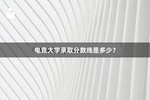 电竞大学录取分数线是多少？