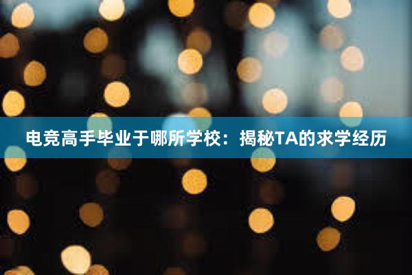 电竞高手毕业于哪所学校：揭秘TA的求学经历