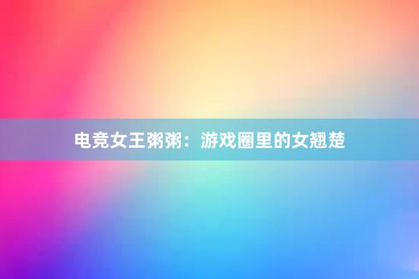 电竞女王粥粥：游戏圈里的女翘楚