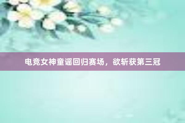 电竞女神童谣回归赛场，欲斩获第三冠