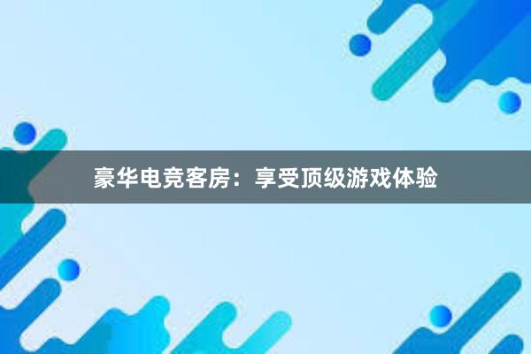 豪华电竞客房：享受顶级游戏体验