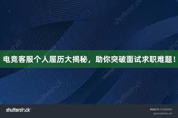 电竞客服个人履历大揭秘，助你突破面试求职难题！